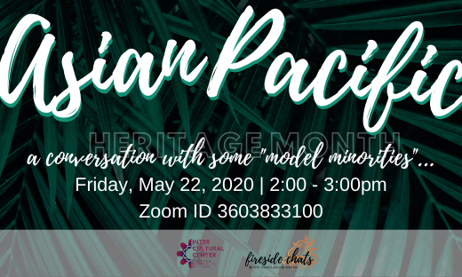 Join the Intercultural Center for a Fireside Chat dedicated to Asian Pacific Heritage Month.    Friday, May 22, 2020 at 2:00pm.    Zoom room 360 383 3100